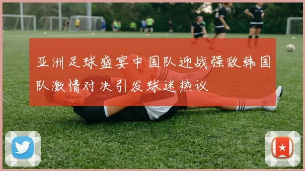 亚洲足球盛宴中国队迎战强敌韩国队激情对决引发球迷热议