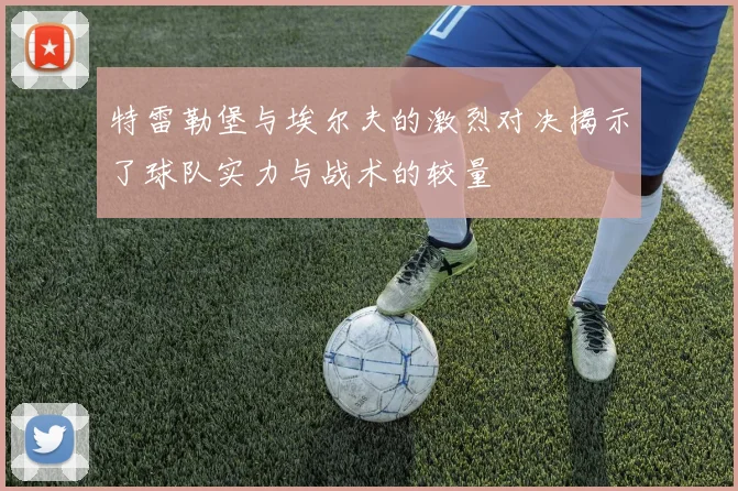 特雷勒堡与埃尔夫的激烈对决揭示了球队实力与战术的较量